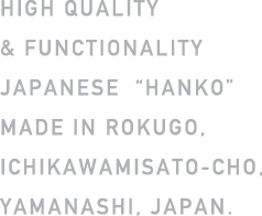 HIGH QUALITY & FUNCTIONALITY JAPANESE  “HANKO” MADE IN ROKUGO,ICHIKAWAMISATO-CHO,YAMANASHI, JAPAN. 